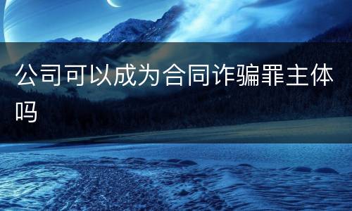 公司可以成为合同诈骗罪主体吗