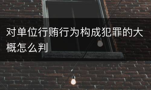 对单位行贿行为构成犯罪的大概怎么判
