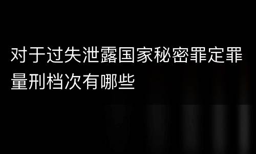 对于过失泄露国家秘密罪定罪量刑档次有哪些