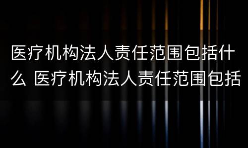 医疗机构法人责任范围包括什么 医疗机构法人责任范围包括什么