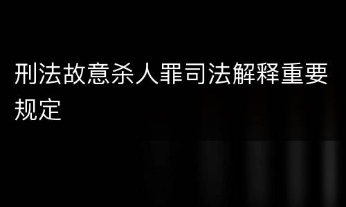 刑法故意杀人罪司法解释重要规定