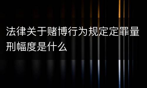法律关于赌博行为规定定罪量刑幅度是什么