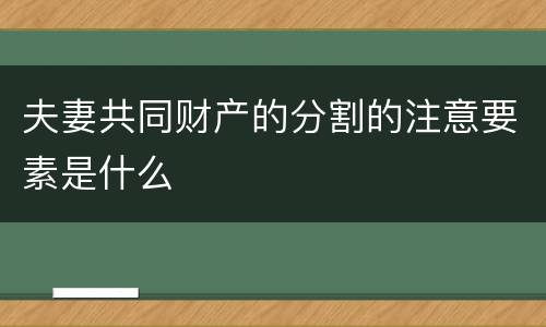 夫妻共同财产的分割的注意要素是什么