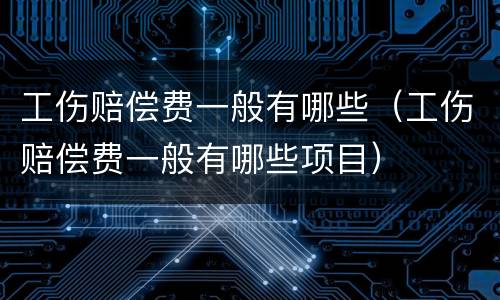 工伤赔偿费一般有哪些（工伤赔偿费一般有哪些项目）