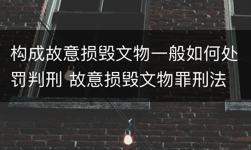 构成故意损毁文物一般如何处罚判刑 故意损毁文物罪刑法