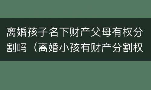 离婚孩子名下财产父母有权分割吗（离婚小孩有财产分割权吗）