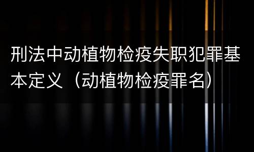 刑法中动植物检疫失职犯罪基本定义（动植物检疫罪名）
