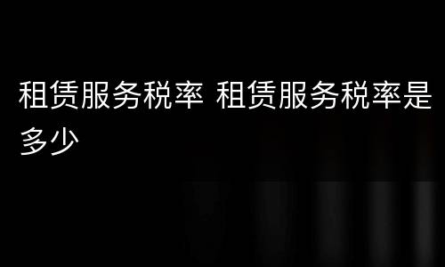租赁服务税率 租赁服务税率是多少