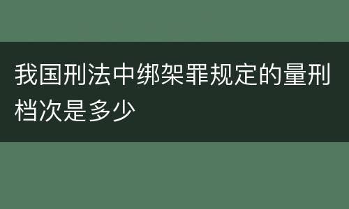 我国刑法中绑架罪规定的量刑档次是多少