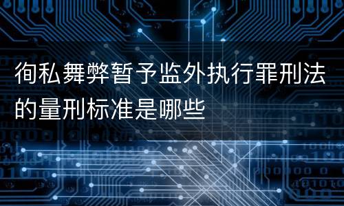徇私舞弊暂予监外执行罪刑法的量刑标准是哪些