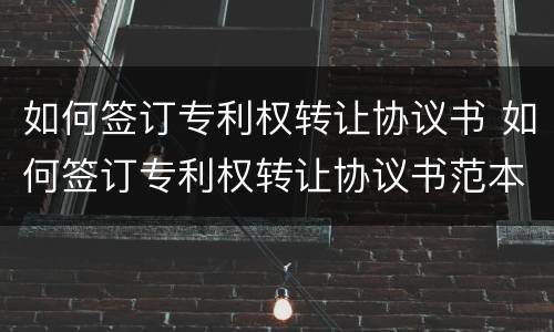 如何签订专利权转让协议书 如何签订专利权转让协议书范本