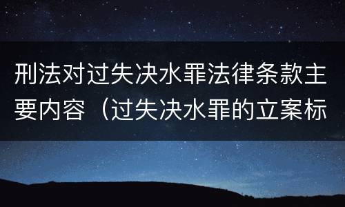 刑法对过失决水罪法律条款主要内容（过失决水罪的立案标准）