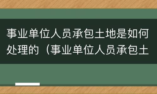 事业单位人员承包土地是如何处理的（事业单位人员承包土地是如何处理的呢）