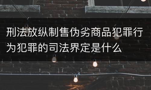 刑法放纵制售伪劣商品犯罪行为犯罪的司法界定是什么