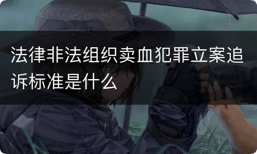 法律非法组织卖血犯罪立案追诉标准是什么