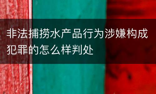 非法捕捞水产品行为涉嫌构成犯罪的怎么样判处