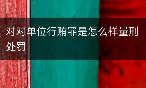 对对单位行贿罪是怎么样量刑处罚