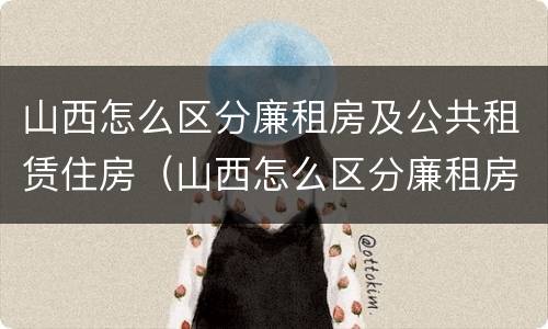 山西怎么区分廉租房及公共租赁住房（山西怎么区分廉租房及公共租赁住房呢）