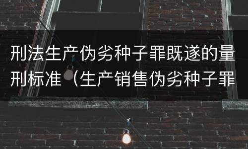 刑法生产伪劣种子罪既遂的量刑标准（生产销售伪劣种子罪司法解释）