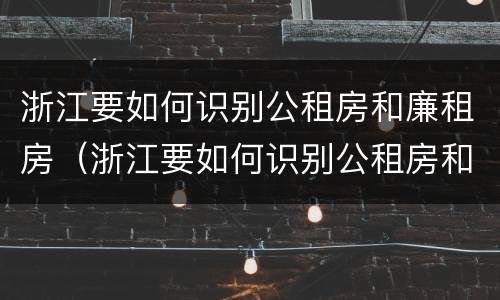 浙江要如何识别公租房和廉租房（浙江要如何识别公租房和廉租房信息）