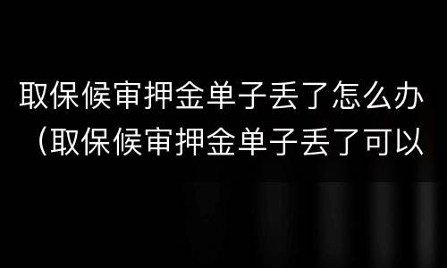 取保候审押金单子丢了怎么办（取保候审押金单子丢了可以补吗）