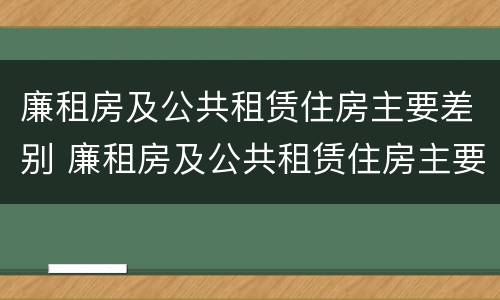 廉租房及公共租赁住房主要差别 廉租房及公共租赁住房主要差别是什么