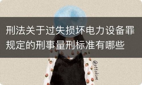 刑法关于过失损坏电力设备罪规定的刑事量刑标准有哪些
