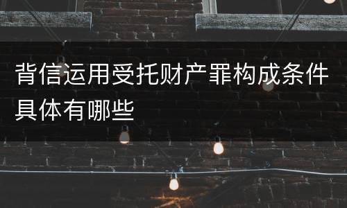 背信运用受托财产罪构成条件具体有哪些