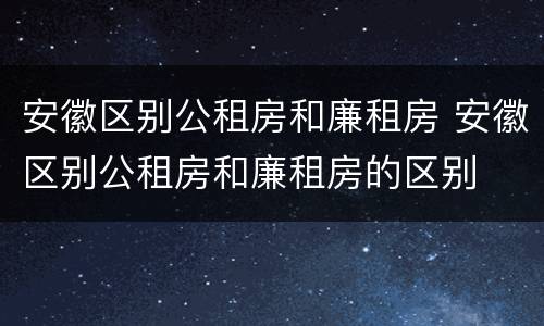安徽区别公租房和廉租房 安徽区别公租房和廉租房的区别