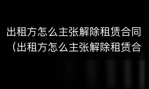 出租方怎么主张解除租赁合同（出租方怎么主张解除租赁合同的权利）