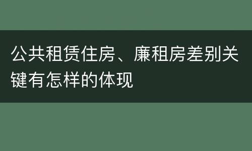 公共租赁住房、廉租房差别关键有怎样的体现