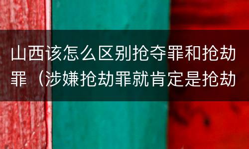 山西该怎么区别抢夺罪和抢劫罪（涉嫌抢劫罪就肯定是抢劫罪吗）