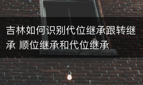 吉林如何识别代位继承跟转继承 顺位继承和代位继承