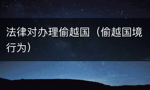 法律对办理偷越国（偷越国境行为）