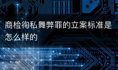 商检徇私舞弊罪的立案标准是怎么样的