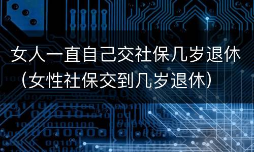 女人一直自己交社保几岁退休（女性社保交到几岁退休）