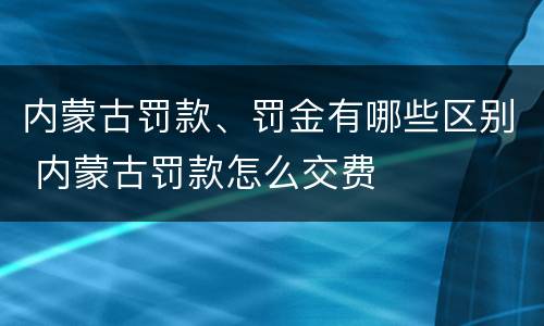 内蒙古罚款、罚金有哪些区别 内蒙古罚款怎么交费