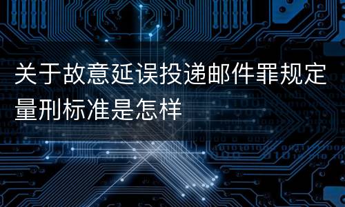 关于故意延误投递邮件罪规定量刑标准是怎样