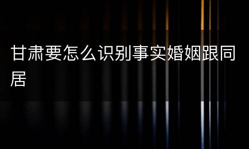 甘肃要怎么识别事实婚姻跟同居
