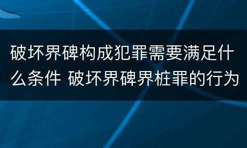 破坏界碑构成犯罪需要满足什么条件 破坏界碑界桩罪的行为