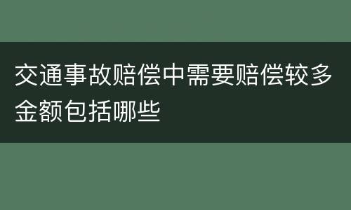 交通事故赔偿中需要赔偿较多金额包括哪些