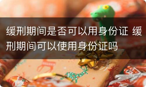 缓刑期间是否可以用身份证 缓刑期间可以使用身份证吗