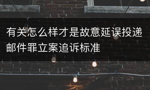 有关怎么样才是故意延误投递邮件罪立案追诉标准