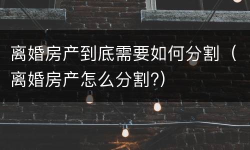 离婚房产到底需要如何分割（离婚房产怎么分割?）