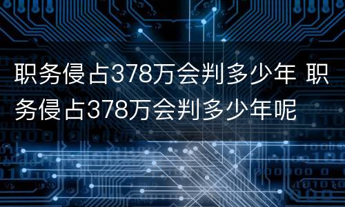 职务侵占378万会判多少年 职务侵占378万会判多少年呢
