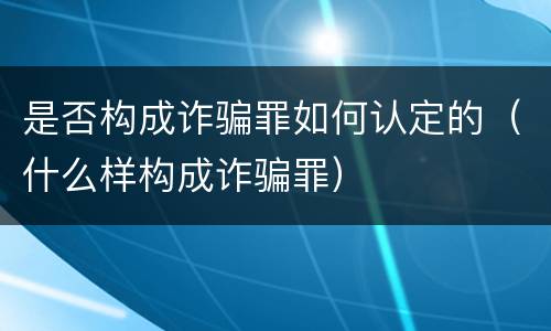 是否构成诈骗罪如何认定的（什么样构成诈骗罪）