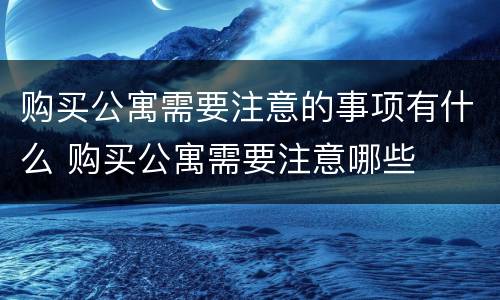 购买公寓需要注意的事项有什么 购买公寓需要注意哪些