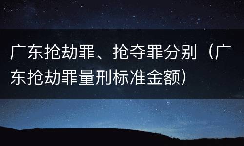 广东抢劫罪、抢夺罪分别（广东抢劫罪量刑标准金额）