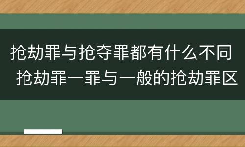抢劫罪与抢夺罪都有什么不同 抢劫罪一罪与一般的抢劫罪区别