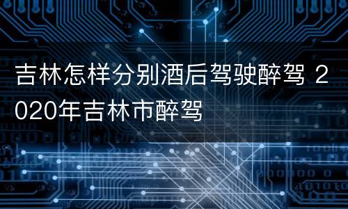 吉林怎样分别酒后驾驶醉驾 2020年吉林市醉驾
